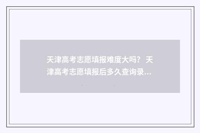天津高考志愿填报难度大吗？ 天津高考志愿填报后多久查询录取