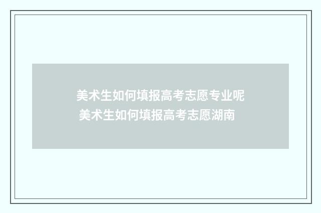 美术生如何填报高考志愿专业呢 美术生如何填报高考志愿湖南