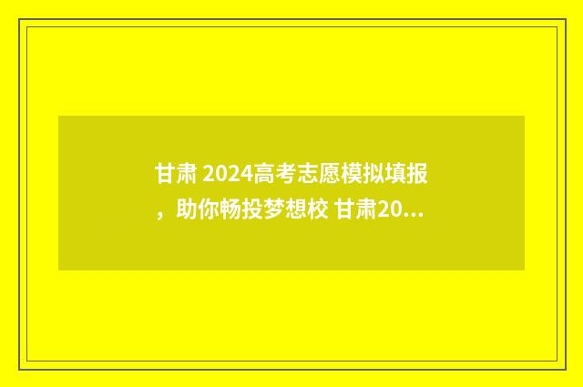 甘肃 2024高考志愿模拟填报，助你畅投梦想校 甘肃2024高考志愿填报截止时间