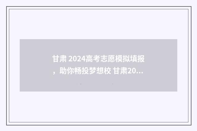 甘肃 2024高考志愿模拟填报，助你畅投梦想校 甘肃2024高考志愿填报截止时间