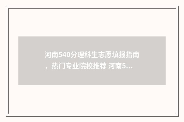 河南540分理科生志愿填报指南，热门专业院校推荐 河南540分理科生多少人