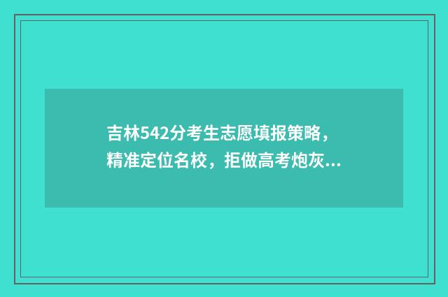 吉林542分考生志愿填报策略，精准定位名校，拒做高考炮灰 吉林省高考424分能上哪个大学