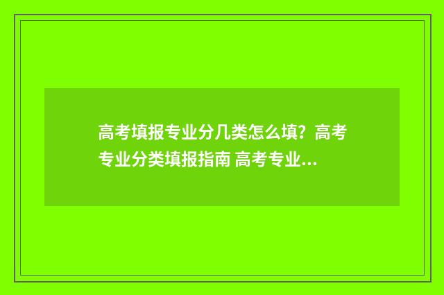 高考填报专业分几类怎么填？高考专业分类填报指南 高考专业分是什么