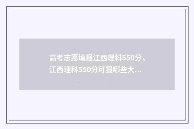 高考志愿填报江西理科550分，江西理科550分可报哪些大学？ 高考志愿填报江苏流程