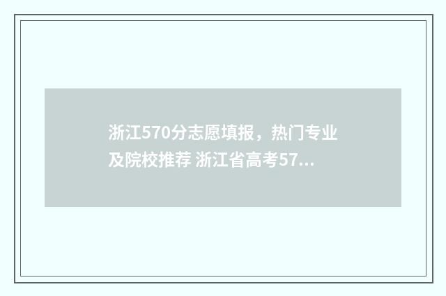 浙江570分志愿填报，热门专业及院校推荐 浙江省高考570分能上几本