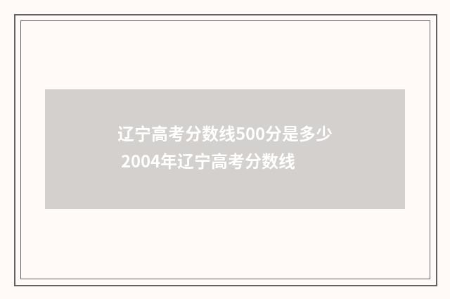 辽宁高考分数线500分是多少 2004年辽宁高考分数线