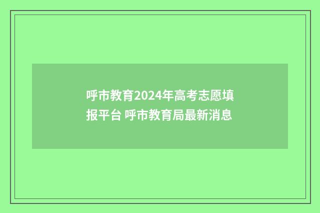 呼市教育2024年高考志愿填报平台 呼市教育局最新消息