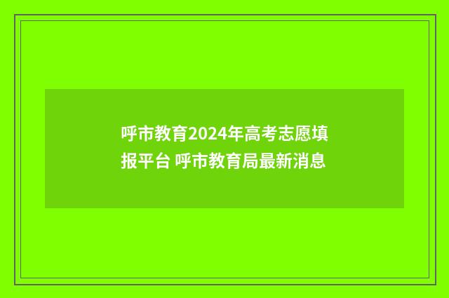 呼市教育2024年高考志愿填报平台 呼市教育局最新消息
