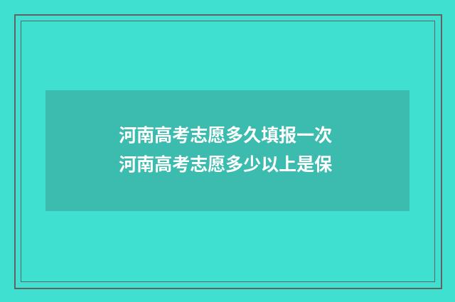 河南高考志愿多久填报一次 河南高考志愿多少以上是保