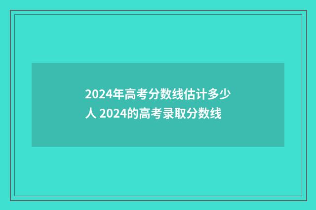 2024年高考分数线估计多少人 2024的高考录取分数线