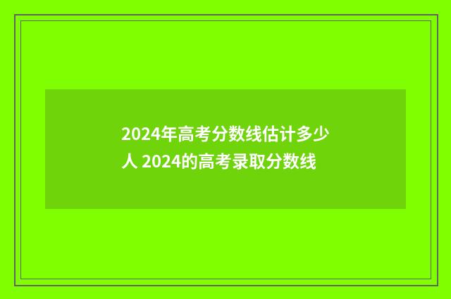 2024年高考分数线估计多少人 2024的高考录取分数线