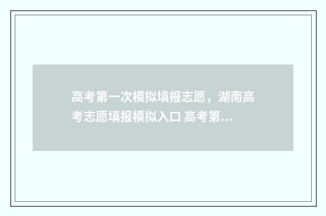 高考第一次模拟填报志愿，湖南高考志愿填报模拟入口 高考第一次模拟投档时间