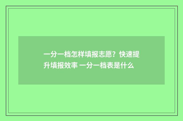 一分一档怎样填报志愿？快速提升填报效率 一分一档表是什么