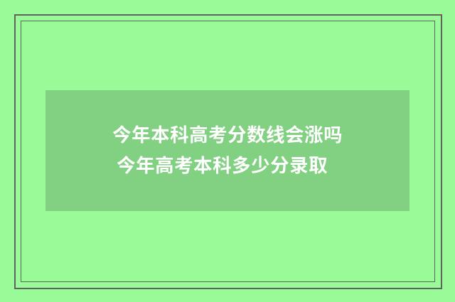 今年本科高考分数线会涨吗 今年高考本科多少分录取