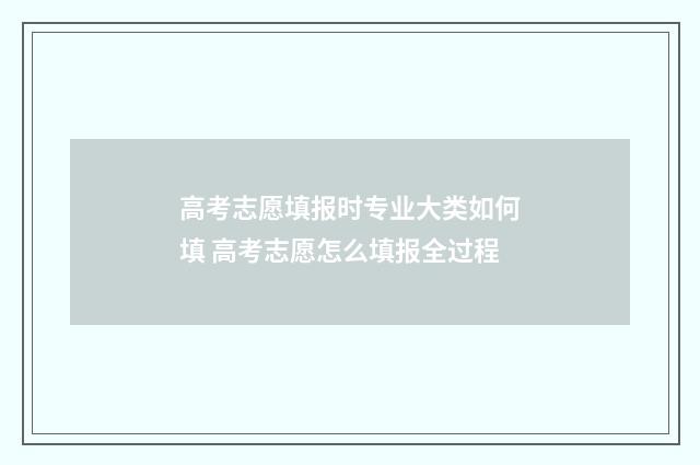 高考志愿填报时专业大类如何填 高考志愿怎么填报全过程