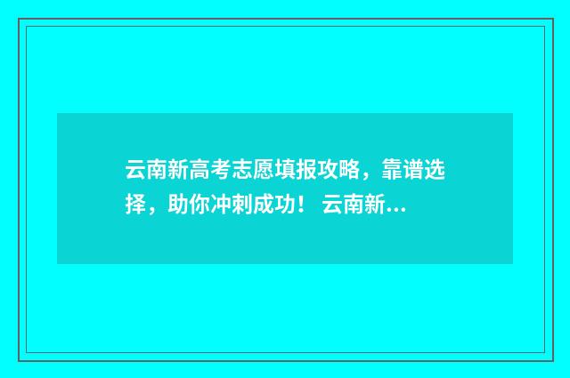云南新高考志愿填报攻略，靠谱选择，助你冲刺成功！ 云南新高考志愿是院校专业组的吗