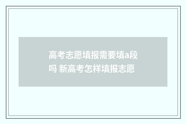 高考志愿填报需要填a段吗 新高考怎样填报志愿