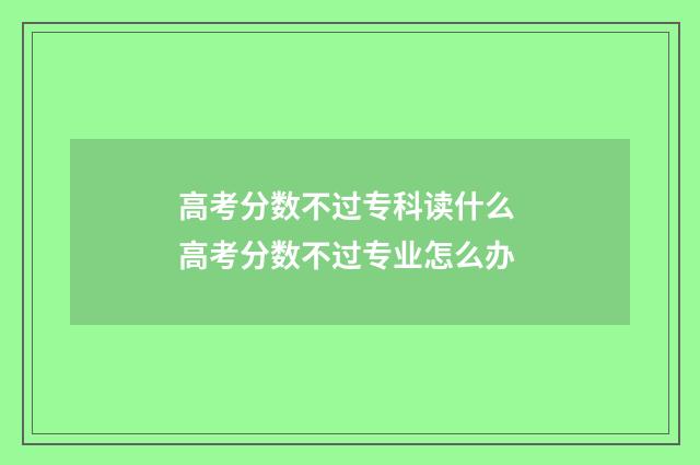 高考分数不过专科读什么 高考分数不过专业怎么办