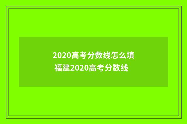 2020高考分数线怎么填 福建2020高考分数线