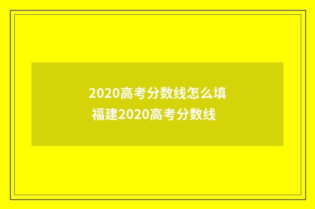 2020高考分数线怎么填 福建2020高考分数线