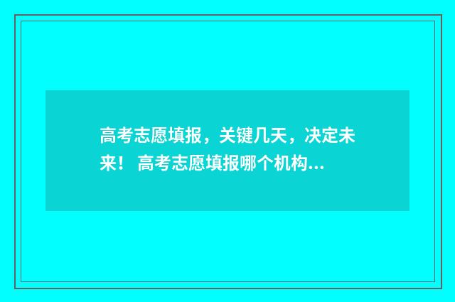 高考志愿填报，关键几天，决定未来！ 高考志愿填报哪个机构好