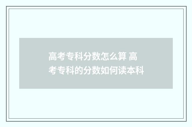 高考专科分数怎么算 高考专科的分数如何读本科