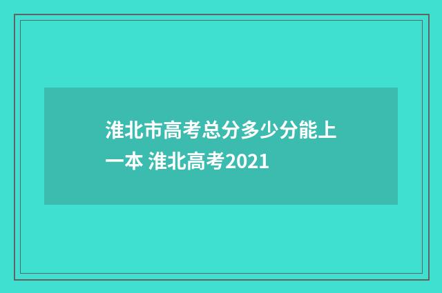 淮北市高考总分多少分能上一本 淮北高考2021