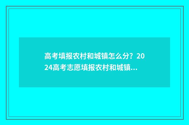 高考填报农村和城镇怎么分？2024高考志愿填报农村和城镇户籍划区分省指导 高考填报农村和城镇户籍那个好