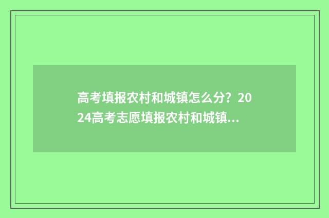 高考填报农村和城镇怎么分？2024高考志愿填报农村和城镇户籍划区分省指导 高考填报农村和城镇户籍那个好