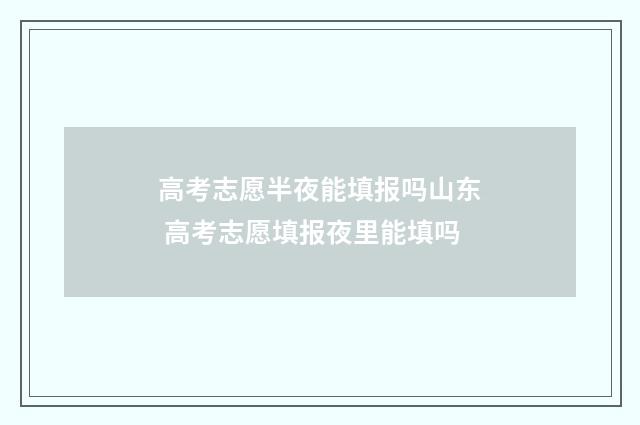 高考志愿半夜能填报吗山东 高考志愿填报夜里能填吗