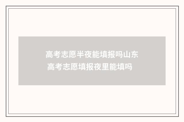 高考志愿半夜能填报吗山东 高考志愿填报夜里能填吗