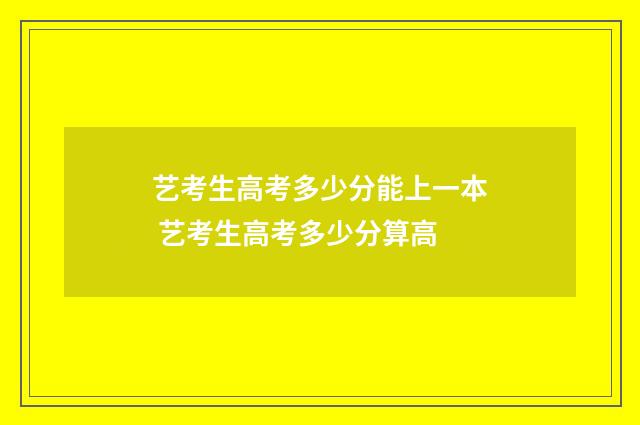 艺考生高考多少分能上一本 艺考生高考多少分算高