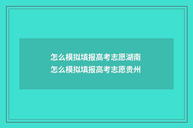 怎么模拟填报高考志愿湖南 怎么模拟填报高考志愿贵州