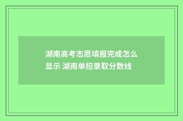 湖南高考志愿填报完成怎么显示 湖南单招录取分数线