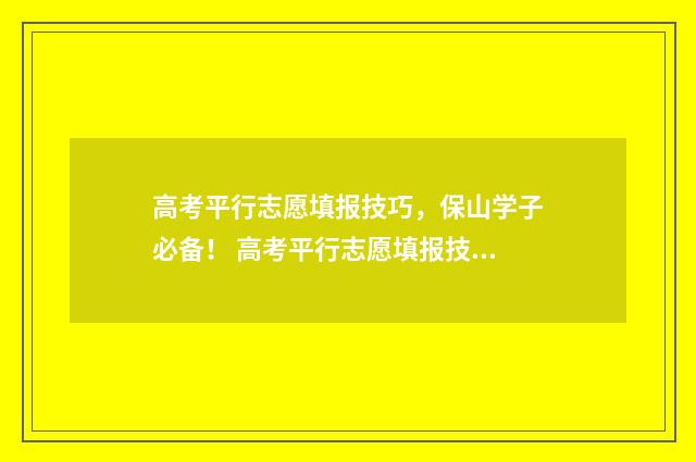 高考平行志愿填报技巧，保山学子必备！ 高考平行志愿填报技巧