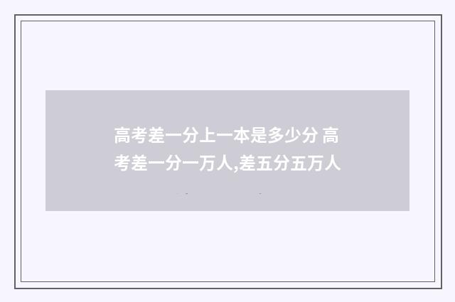 高考差一分上一本是多少分 高考差一分一万人,差五分五万人