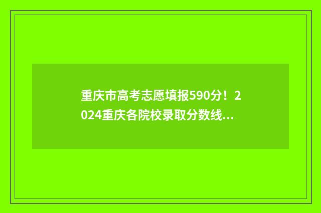 重庆市高考志愿填报590分！2024重庆各院校录取分数线公布 重庆市高考志愿填报流程图解