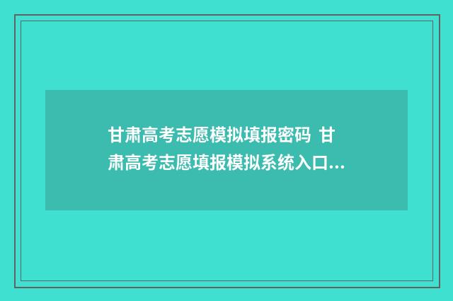 甘肃高考志愿模拟填报密码 甘肃高考志愿填报模拟系统入口 甘肃高考志愿模拟填报系统入口