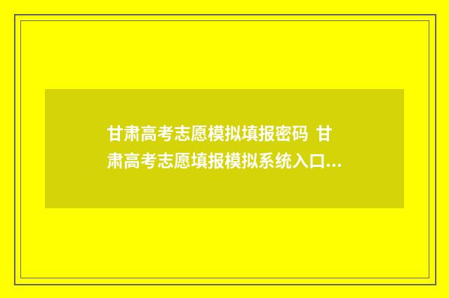 甘肃高考志愿模拟填报密码 甘肃高考志愿填报模拟系统入口 甘肃高考志愿模拟填报系统入口