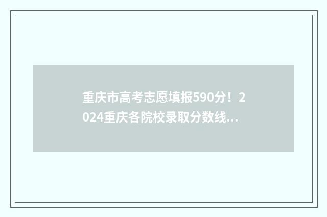 重庆市高考志愿填报590分！2024重庆各院校录取分数线公布 重庆市高考志愿填报流程图解