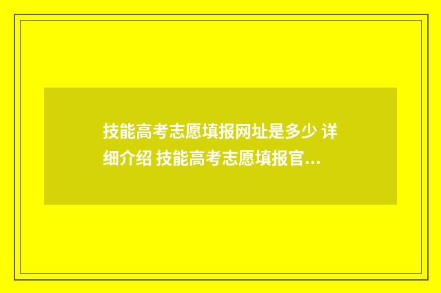 技能高考志愿填报网址是多少 详细介绍 技能高考志愿填报官网入口