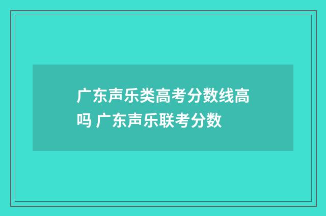 广东声乐类高考分数线高吗 广东声乐联考分数