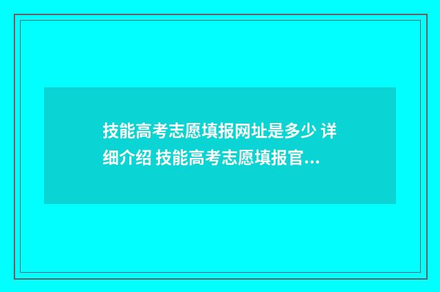 技能高考志愿填报网址是多少 详细介绍 技能高考志愿填报官网入口