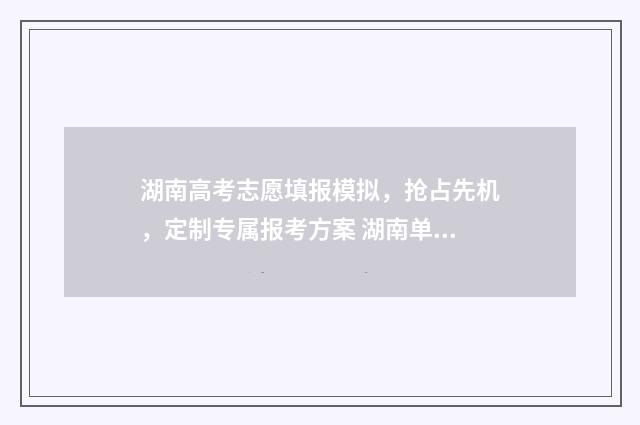 湖南高考志愿填报模拟，抢占先机，定制专属报考方案 湖南单招录取分数线