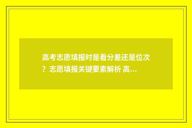 高考志愿填报时是看分差还是位次？志愿填报关键要素解析 高考填报志愿指南