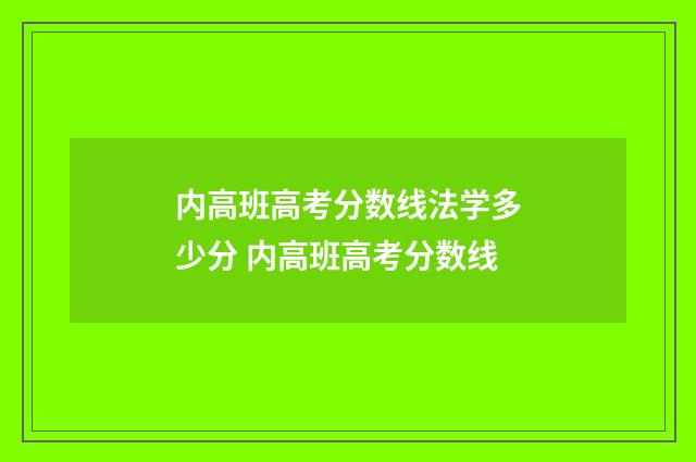内高班高考分数线法学多少分 内高班高考分数线