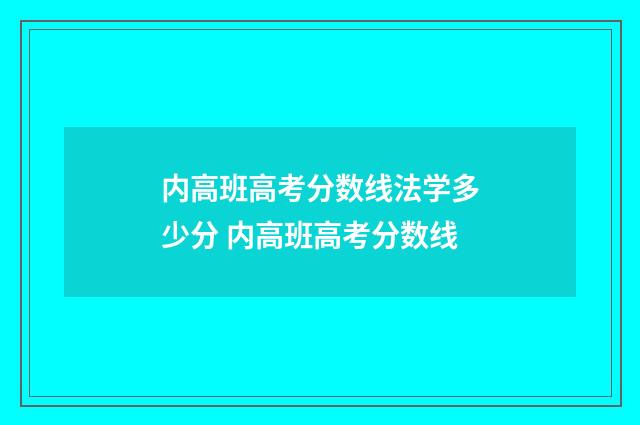 内高班高考分数线法学多少分 内高班高考分数线