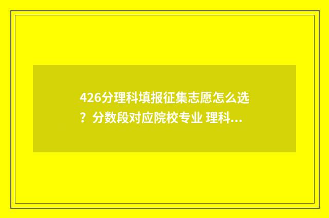 426分理科填报征集志愿怎么选？分数段对应院校专业 理科高考志愿填报