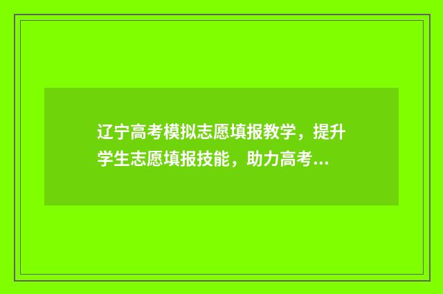 辽宁高考模拟志愿填报教学，提升学生志愿填报技能，助力高考冲刺！ 辽宁高考模拟志愿填报账号和密码是多少啊