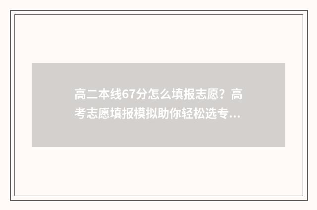 高二本线67分怎么填报志愿？高考志愿填报模拟助你轻松选专业 高二本线50分